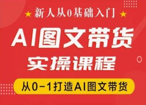 新人从0基础入门，抖音AI图文带货实操课程，从0-1打造AI图文带货-全有网创