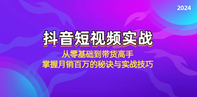抖音短视频实战：从零基础到带货高手，掌握月销百万的秘诀与实战技巧-全有网创