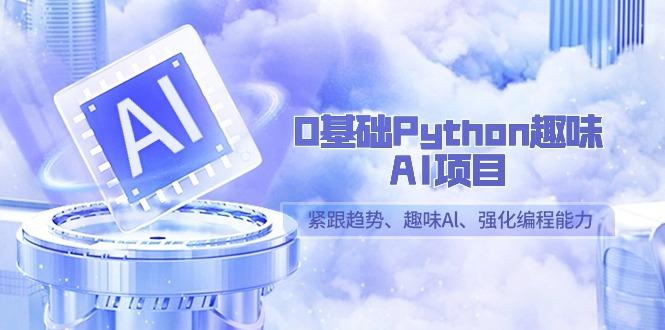 0基础Python趣味AI项目，紧跟趋势、趣味Al、强化编程能力(13节课)-全有网创