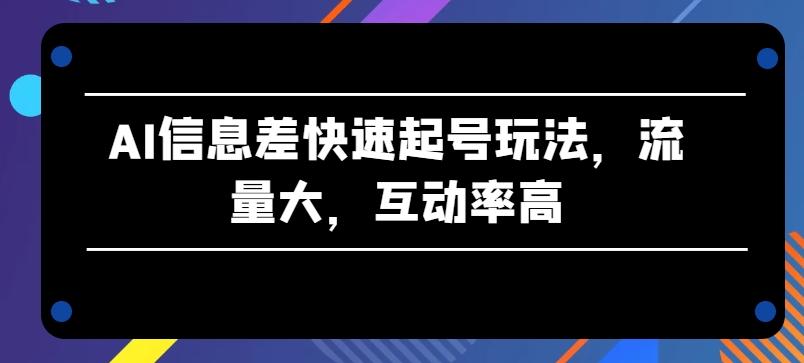 AI信息差快速起号玩法，流量大，互动率高【揭秘】-全有网创