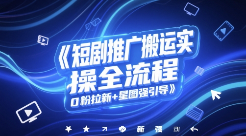 短剧推广搬运实操全流程，0粉拉新+星图强引导-全有网创