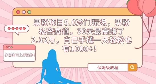 男粉项目5.0冷门玩法，男粉私密赛道，30天最高赚了2.32万，自己手搓一天轻松也有1000+【揭秘】-全有网创