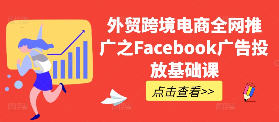 外贸跨境电商全网推广之Facebook广告投放基础课-全有网创