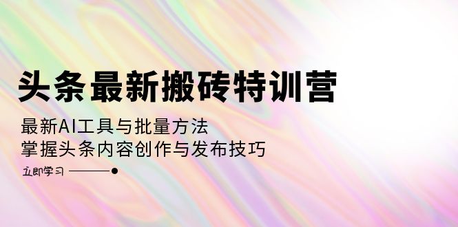 头条最新搬砖特训营：最新AI工具与批量方法，掌握头条内容创作与发布技巧-全有网创