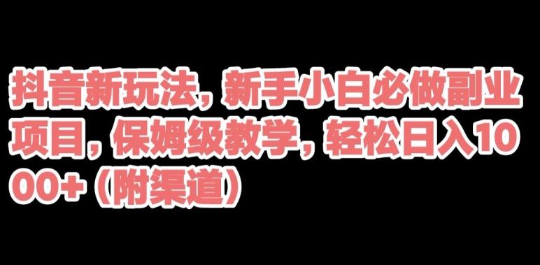 抖音新玩法，新手小白必做副业项目，保姆级教学，轻松日入1000+（附渠道）-全有网创