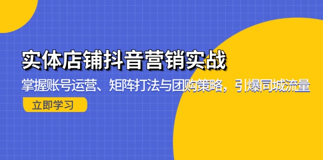 实体店铺抖音营销实战：掌握账号运营、矩阵打法与团购策略，引爆同城流量-全有网创