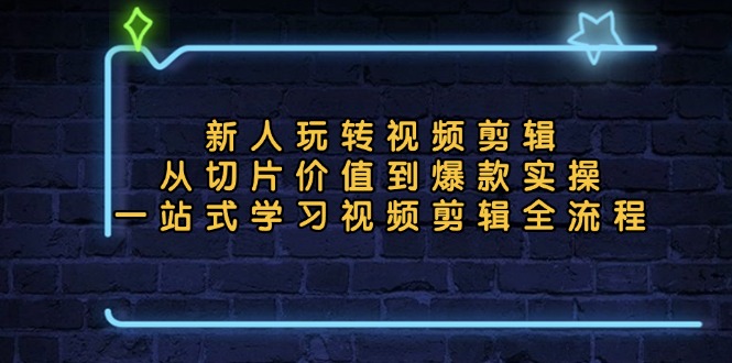 新人玩转视频剪辑：从切片价值到爆款实操，一站式学习视频剪辑全流程-全有网创