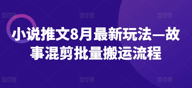 小说推文8月最新玩法—故事混剪批量搬运流程-全有网创