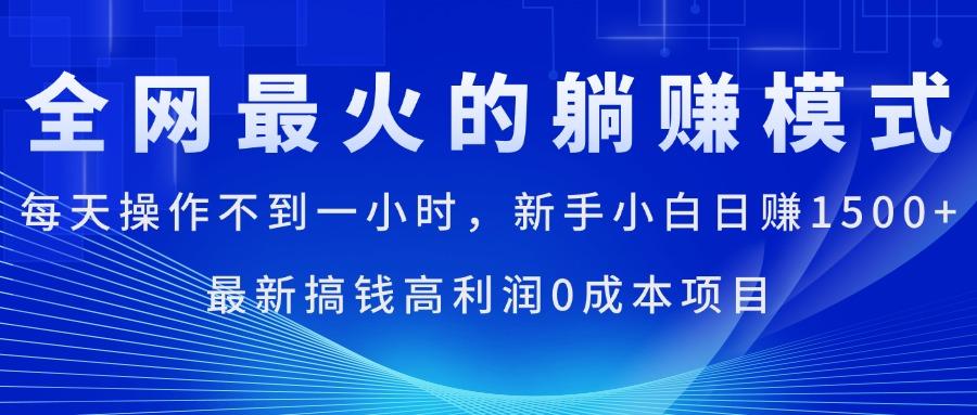 全网最火的躺赚模式，每天操作不到一小时，新手小白日赚1500+，最新搞…-全有网创