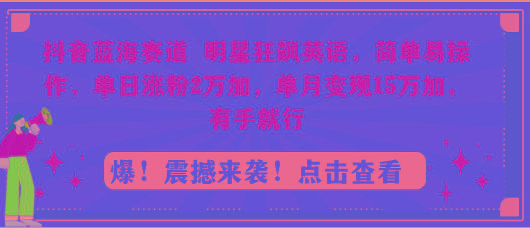 抖音蓝海赛道，明星狂飙英语，简单易操作，单日涨粉2万加，单月变现15万…-全有网创