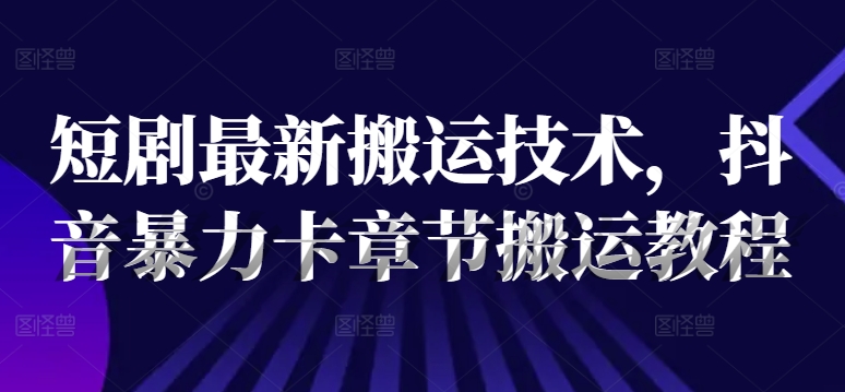 短剧最新搬运技术，抖音暴力卡章节搬运教程-全有网创