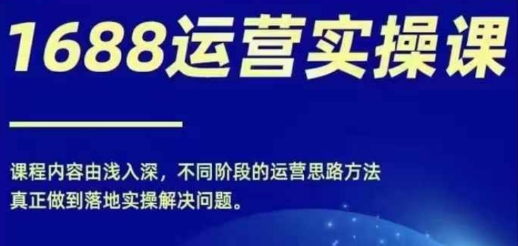 1688实操运营课，零基础学会1688实操运营，电商年入百万不是梦-全有网创