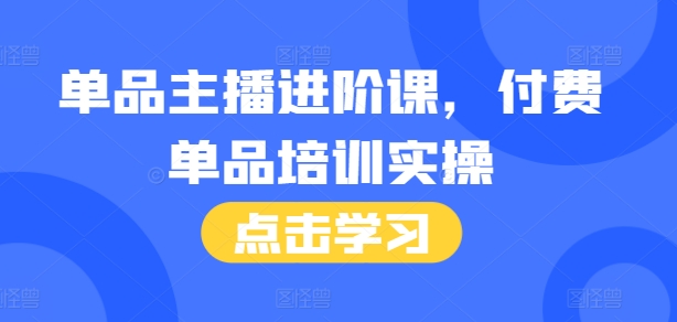单品主播进阶课，付费单品培训实操，46节完整+话术本-全有网创