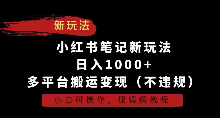 小红书笔记新玩法，日入1000+，多平台搬运变现(不违规)，小白可操作，保姆级教程【揭秘】-全有网创