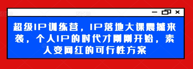超级IP训练营，IP落地大课震撼来袭，个人IP的时代才刚刚开始，素人变网红的可行性方案-全有网创