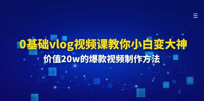 0基础vlog视频课教你小白变大神:价值20w的爆款视频制作方法-全有网创