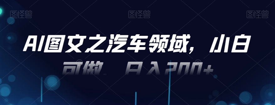 AI图文之汽车领域，小白可做，日入200+-全有网创