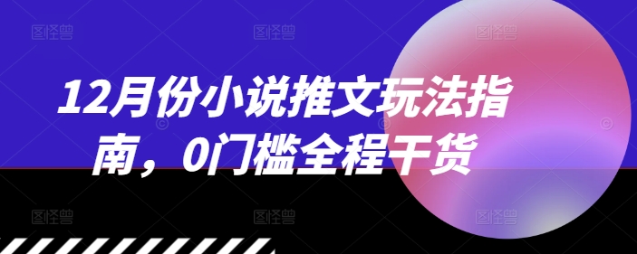 12月份小说推文玩法指南，0门槛全程干货-全有网创