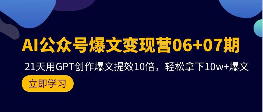 (9839期)AI公众号爆文变现营06+07期，21天用GPT创作爆文提效10倍，轻松拿下10w+爆文-全有网创