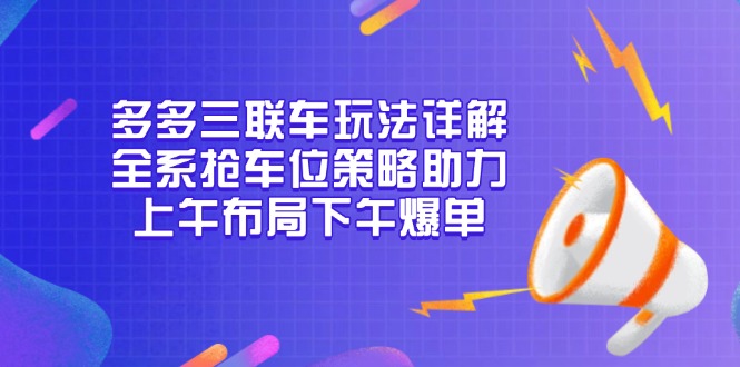 多多三联车玩法详解，全系抢车位策略助力，上午布局下午爆单-全有网创