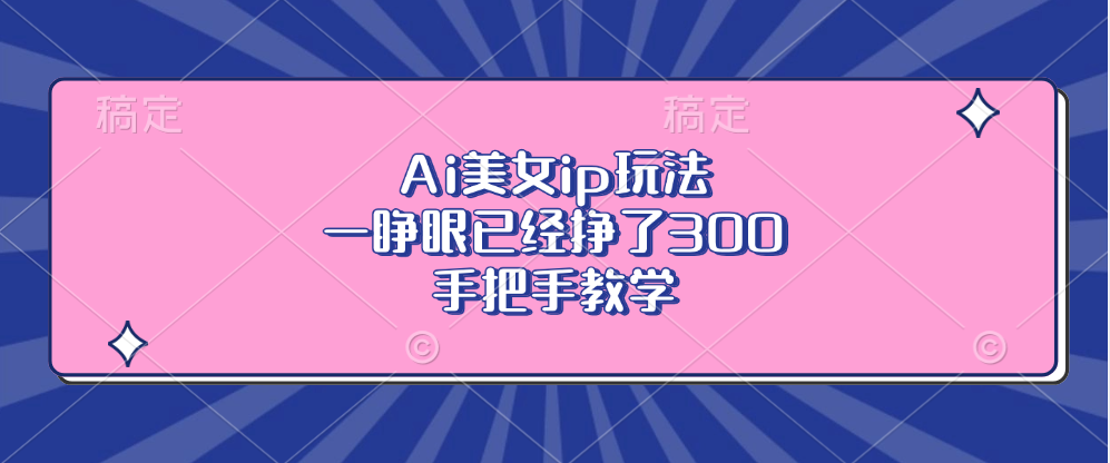 Ai美女ip玩法，一睁眼已经挣了300，手把手教学-全有网创