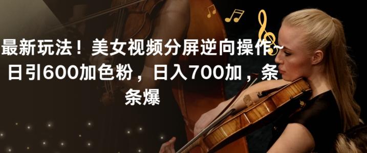 最新玩法！美女视频分屏逆向操作~日引600加色粉，日入700加，条条爆【揭秘】-全有网创