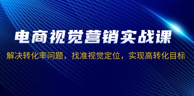 电商视觉营销实战课，解决转化率问题，找准视觉定位，实现高转化目标-全有网创