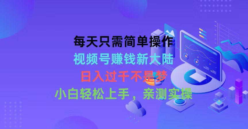 每天只需简单操作，视频号赚钱新大陆，日入过千不是梦，小白轻松上手，…-全有网创