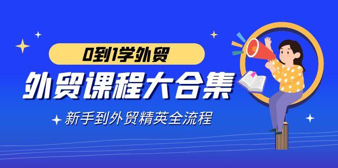 外贸-课程大合集，0到1学外贸，新手到外贸精英全流程(180节课)-全有网创