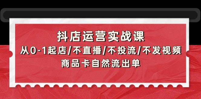 (9705期)抖店运营实战课：从0-1起店/不直播/不投流/不发视频/商品卡自然流出单-全有网创