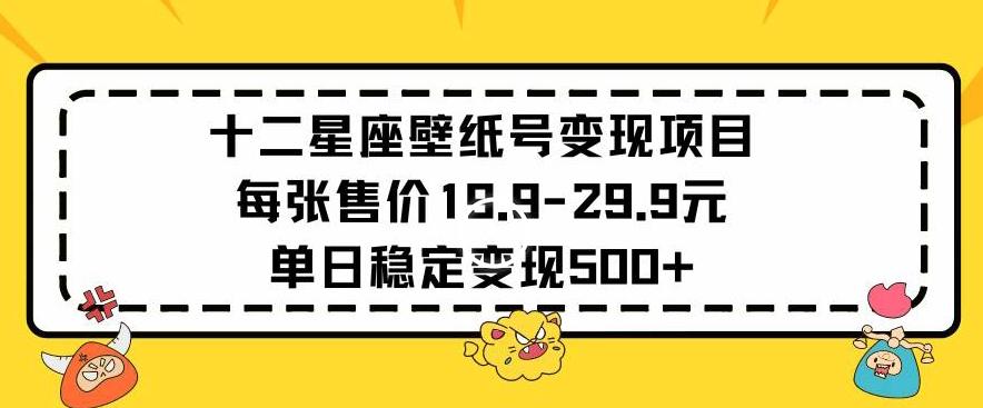 十二星座壁纸号变现项目每张售价19元单日稳定变现500+以上【揭秘】-全有网创