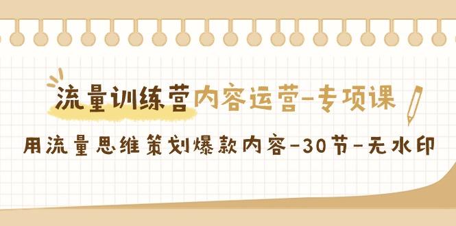 流量训练营之内容运营-专项课，用流量思维策划爆款内容-30节-无水印-全有网创