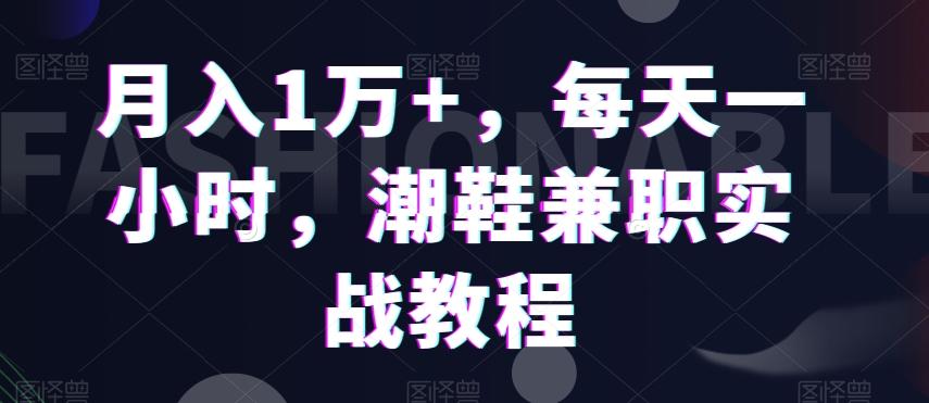 月入1万+，每天一小时，潮鞋兼职实战教程-全有网创