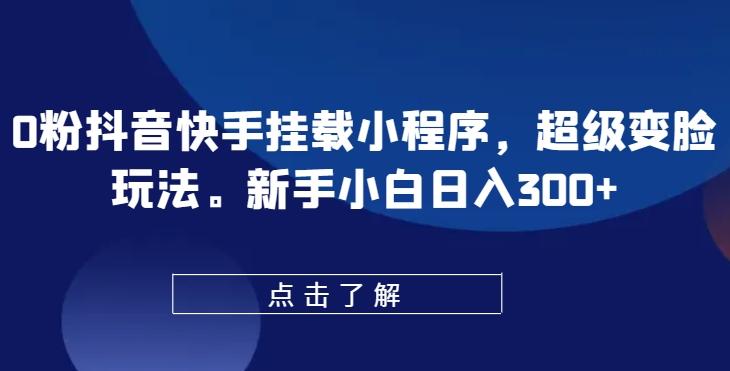 0粉抖音快手挂载小程序，超级变脸玩法，新手小白日入300+【揭秘】-全有网创