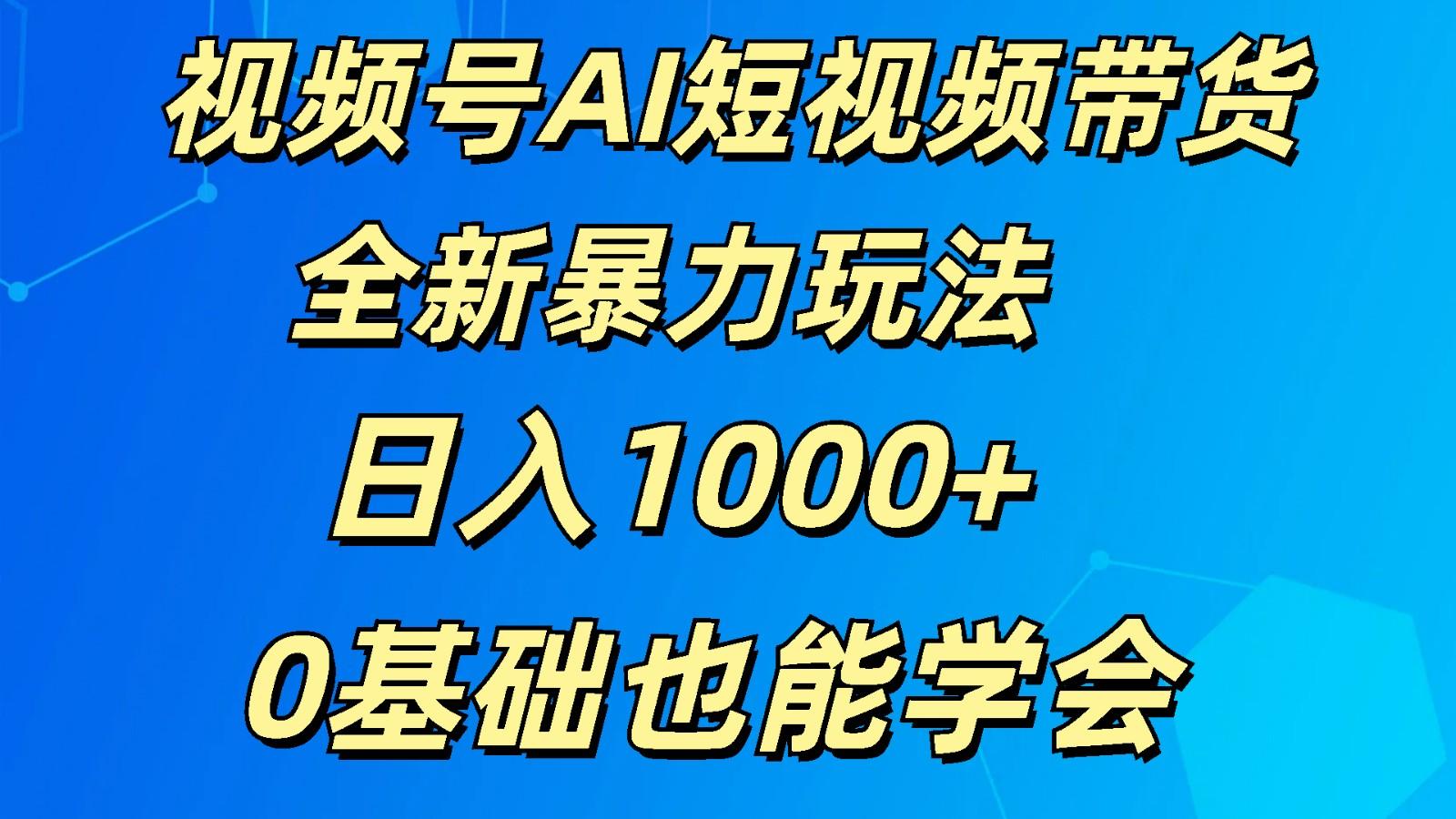 视频号AI短视频带货掘金计划全新暴力玩法 日入1000+ 0基础也能学会-全有网创