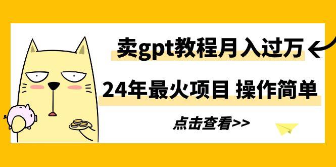 24年最火项目，卖gpt教程月入过万，操作简单-全有网创
