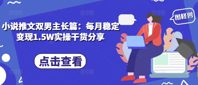 小说推文双男主长篇：每月稳定变现1.5W实操干货分享-全有网创
