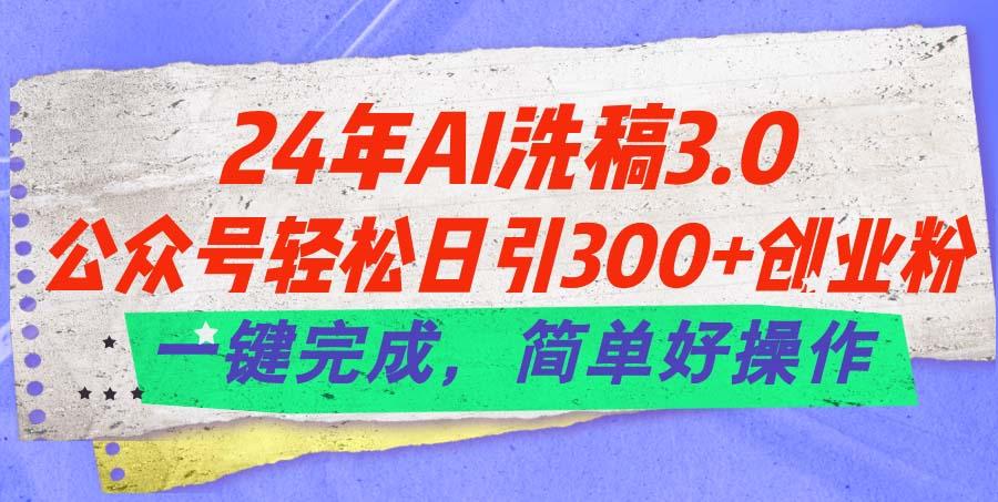24年Ai洗稿3.0，公众号轻松日引300+创业粉，一键完成，简单好操作-全有网创