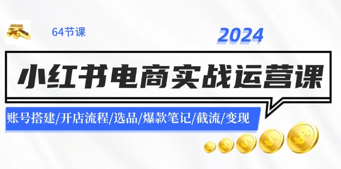 2024小红书电商实战运营课：账号搭建/开店流程/选品/爆款笔记/截流/变现-全有网创