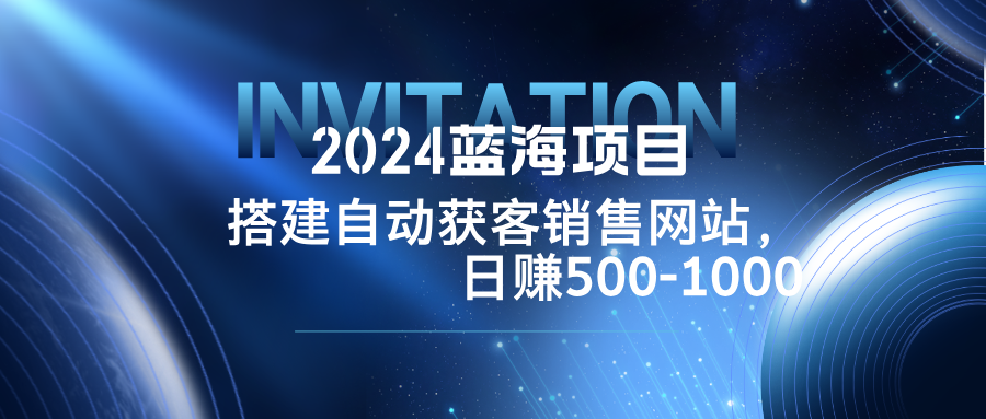 2024蓝海项目，搭建销售网站，自动获客，日赚500-1000-全有网创
