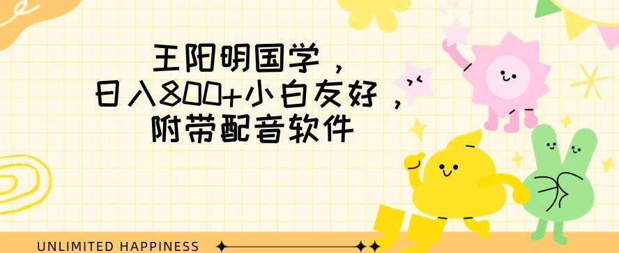 王阳明国学项目，日入800+小白也能玩转，附带配音软件-全有网创