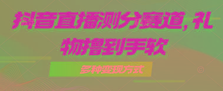 抖音直播测分赛道，多种变现方式，轻松日入1000+-全有网创
