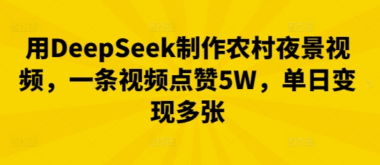 用DeepSeek制作农村夜景视频，一条视频点赞5W，单日变现多张-全有网创