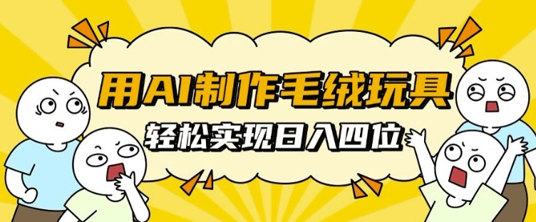 用AI制作毛绒玩具，轻松实现日入四位数【揭秘】-全有网创