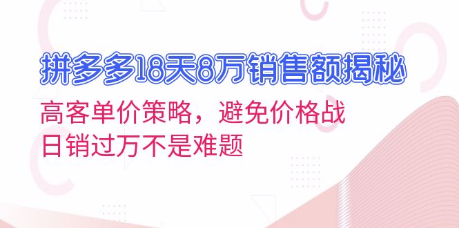 拼多多18天8万销售额揭秘：高客单价策略，避免价格战，日销过万不是难题-全有网创