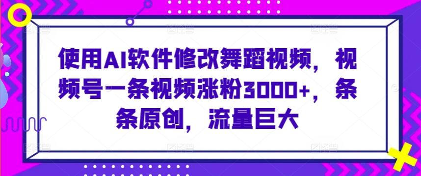 使用AI软件修改舞蹈视频，视频号一条视频涨粉3000+，条条原创，流量巨大【揭秘】-全有网创