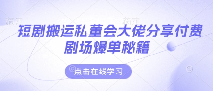 短剧搬运私董会大佬分享付费剧场爆单秘籍-全有网创