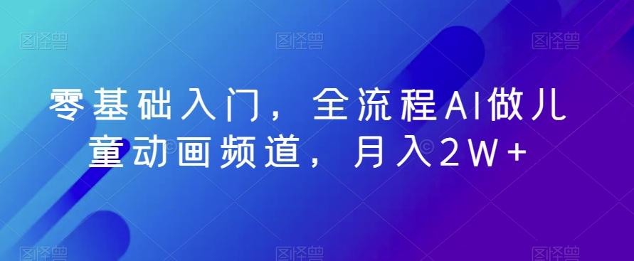 零基础入门，全流程AI做儿童动画频道，月入2W+-全有网创
