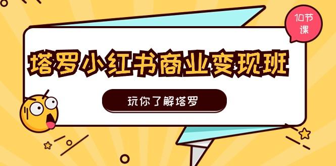 塔罗小红书商业变现实操班，玩你了解塔罗，玩转小红书塔罗变现(10节课-全有网创