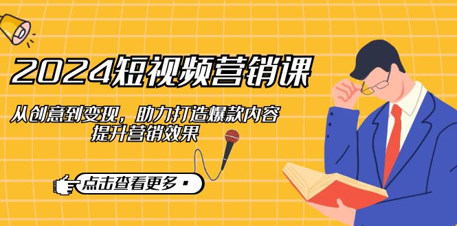 2024短视频-营销课:从创意到变现,助力打造爆款内容,提升营销效果-全有网创